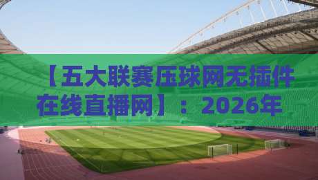【五大联赛压球网无插件在线直播网】：2026年球迷必备的观赛神器，你真的用对了？