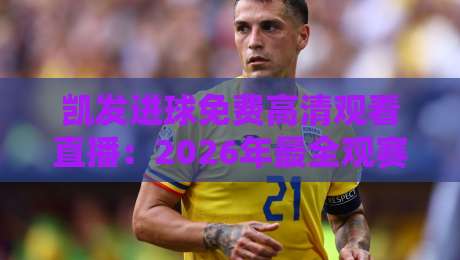 凯发进球免费高清观看直播：2026年最全观赛攻略与隐藏技巧