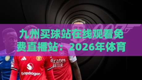 九州买球站在线观看免费直播站：2026年体育迷必知的三大免费观赛技巧