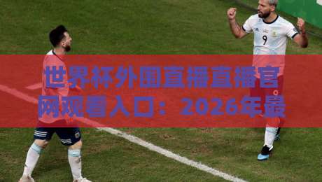 世界杯外围直播直播官网观看入口：2026年最全观赛指南，球迷必看！