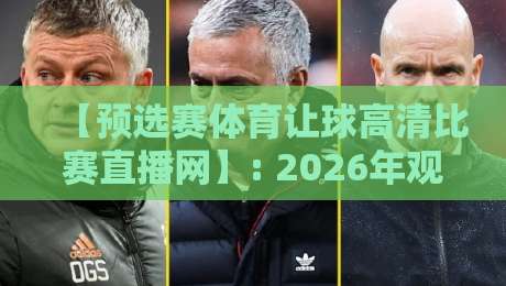 【预选赛体育让球高清比赛直播网】: 2026年观赛指南，为何它成了球迷的“新主场”？