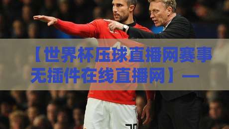 【世界杯压球直播网赛事无插件在线直播网】——2026年球迷必备的高清无插件观赛指南 【世界杯压球直播网赛事无插件在线直播网】——2026年球迷必备的高清无插件观赛指南