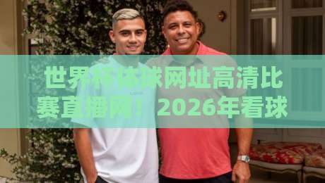 世界杯体球网址高清比赛直播网！2026年看球不踩坑的终极指南