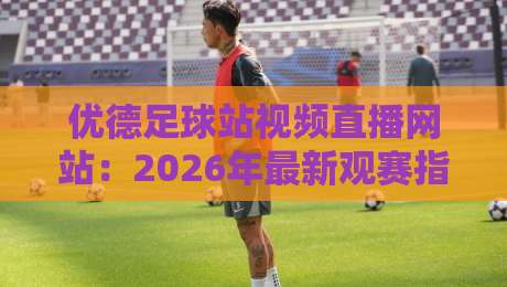 优德足球站视频直播网站：2026年最新观赛指南与实战评测