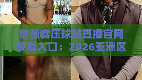 世预赛压球站直播官网观看入口：2026亚洲区预选赛观赛指南（世预赛压球站）