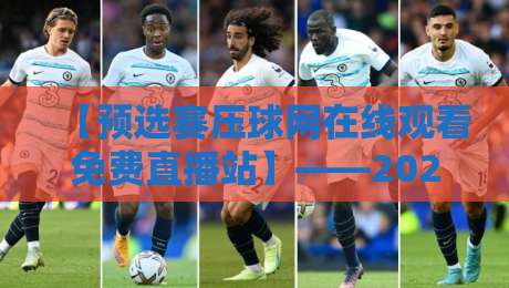【预选赛压球网在线观看免费直播站】——2026年看球新姿势，实测这些站点靠谱不？