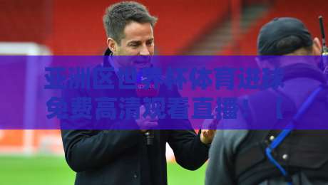 亚洲区世界杯体育进球免费高清观看直播！【亚洲区世界杯】2026最新观赛指南