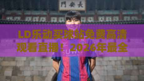 LD乐动买球站免费高清观看直播！2026年最全观赛攻略与避坑指南
