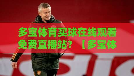 多宝体育买球在线观看免费直播站？【多宝体育买球在线观看免费直播站】2026年观赛新姿势，讲真！