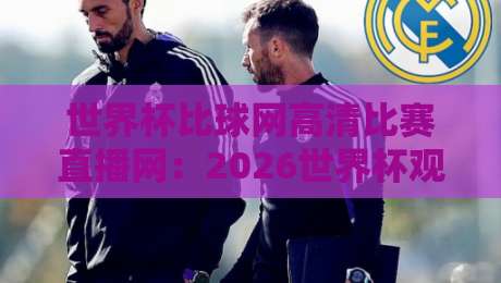 世界杯比球网高清比赛直播网：2026世界杯观赛新选择，高清流畅不卡顿（世界杯比球网）体验升级！