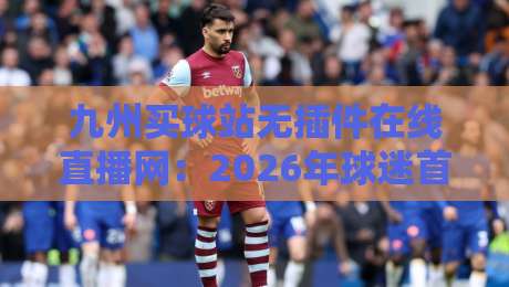 九州买球站无插件在线直播网：2026年球迷首选的无插件高清体验（九州买球站无插件在线直播网）