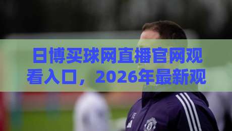 日博买球网直播官网观看入口，2026年最新观赛指南来了！
