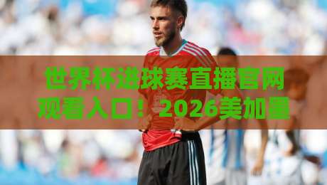 世界杯进球赛直播官网观看入口!2026美加墨世界杯看球全攻略 世界杯进球赛直播官网观看入口!2026美加墨世界杯看球全攻略