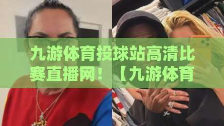 九游体育投球站高清比赛直播网！【九游体育投球站高清比赛直播网】2026年观赛新体验
