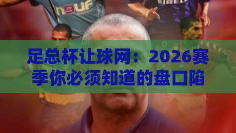 足总杯让球网:2026赛季你必须知道的盘口陷阱与机遇