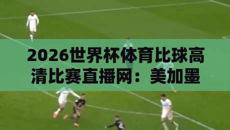 2026世界杯体育比球高清比赛直播网：美加墨联合主办，这届观赛神器你还没用呢？