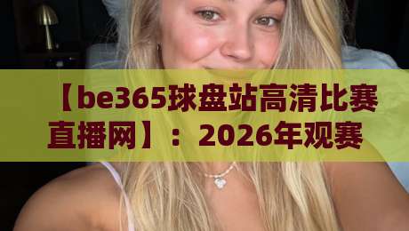 【be365球盘站高清比赛直播网】：2026年观赛新选择，高清流畅不容错过