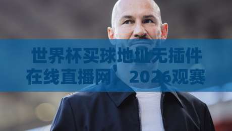 世界杯买球地址无插件在线直播网，2026观赛新选择！