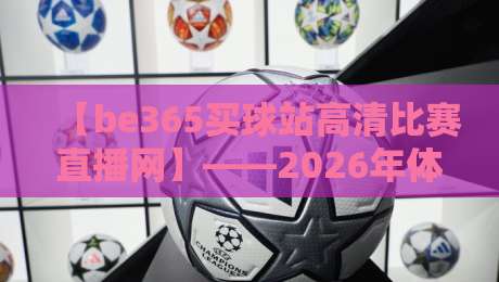 【be365买球站高清比赛直播网】——2026年体育迷必知的观赛新选择