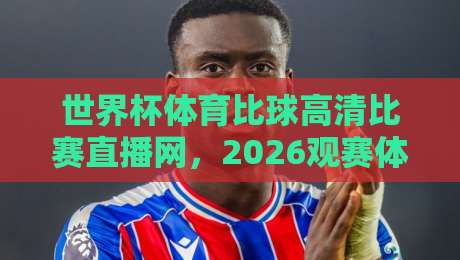 世界杯体育比球高清比赛直播网，2026观赛体验全面升级！