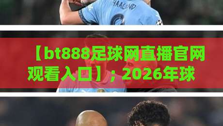 【bt888足球网直播官网观看入口】; 2026年球迷必看的实战指南与避坑经验