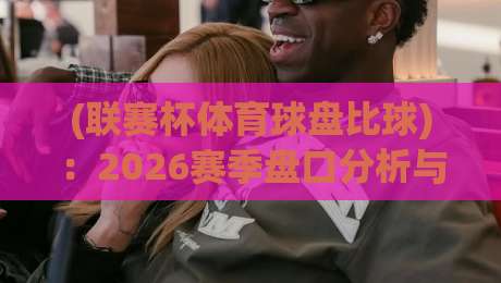 (联赛杯体育球盘比球):2026赛季盘口分析与投注策略全解析