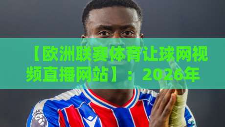 【欧洲联赛体育让球网视频直播网站】：2026年球迷必知的五大实战技巧