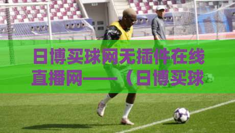 日博买球网无插件在线直播网——（日博买球网）2026年观赛新选择