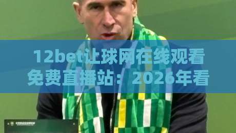 12bet让球网在线观看免费直播站：2026年看球老司机必备的高清免费入口