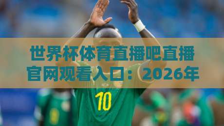 世界杯体育直播吧直播官网观看入口：2026年最新观赛指南与实用技巧