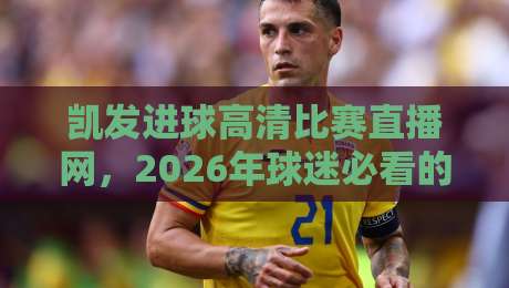 凯发进球高清比赛直播网，2026年球迷必看的五大理由！