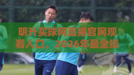 明升买球网直播官网观看入口，2026年最全操作指南！