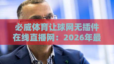 必威体育让球网无插件在线直播网:2026年最全观赛指南与避坑技巧 必威体育让球网无插件在线直播网:2026年最全观赛指南与避坑技巧