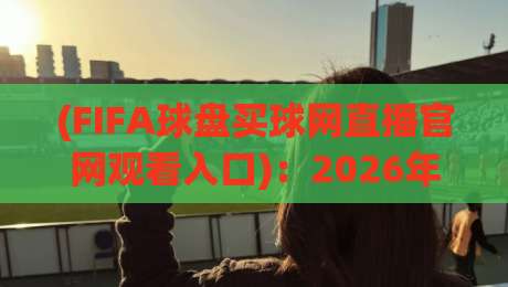 (FIFA球盘买球网直播官网观看入口)：2026年最新观赛指南与安全须知