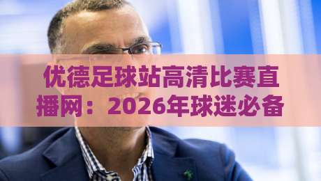 优德足球站高清比赛直播网:2026年球迷必备的高清观赛指南 优德足球站高清比赛直播网:2026年球迷必备的高清观赛指南