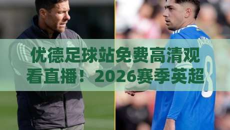 优德足球站免费高清观看直播!2026赛季英超、西甲、欧冠等顶级赛事一网打尽 优德足球站免费高清观看直播!2026赛季英超、西甲、欧冠等顶级赛事一网打尽