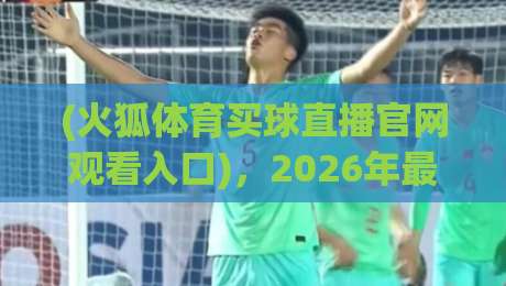 (火狐体育买球直播官网观看入口)，2026年最新通道与实测体验全解析