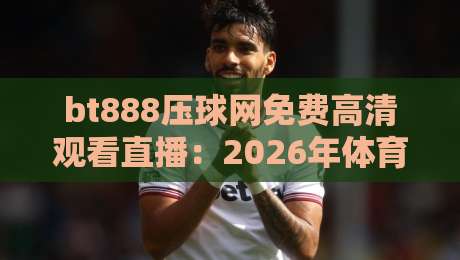 bt888压球网免费高清观看直播：2026年体育迷必知的观赛新选择