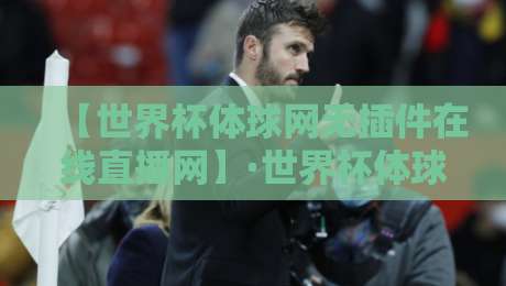 【世界杯体球网无插件在线直播网】·世界杯体球网无插件在线直播网：2026年观赛新体验，你细品这些隐藏功能
