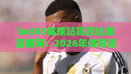 be365体球站高清比赛直播网:2026年体育迷必备的高清观赛平台 be365体球站高清比赛直播网:2026年体育迷必备的高清观赛平台