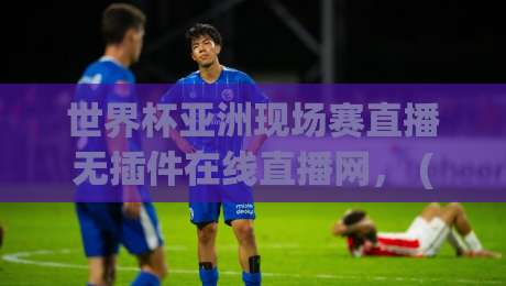 世界杯亚洲现场赛直播无插件在线直播网， (2026亚洲预选赛) 高清流畅免费看！