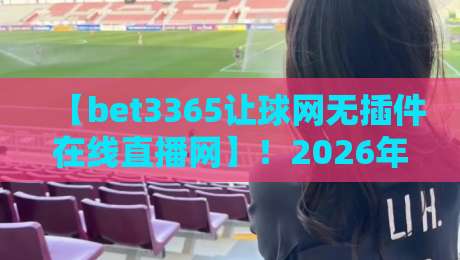 【bet3365让球网无插件在线直播网】！2026年体育迷必备的观赛新姿势