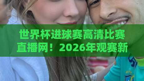 世界杯进球赛高清比赛直播网！2026年观赛新体验