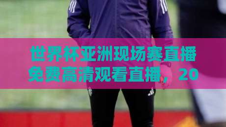 世界杯亚洲现场赛直播免费高清观看直播,2026年球迷必收观赛秘籍 世界杯亚洲现场赛直播免费高清观看直播,2026年球迷必收观赛秘籍