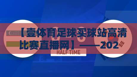 【壹体育足球买球站高清比赛直播网】——2026年足球迷的高清观赛新选择