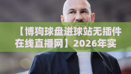 【博狗球盘进球站无插件在线直播网】2026年实测：这3个新功能让你免费看球赛