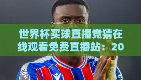 世界杯买球直播竞猜在线观看免费直播站:2026年观赛与玩法一站式指南 世界杯买球直播竞猜在线观看免费直播站:2026年观赛与玩法一站式指南