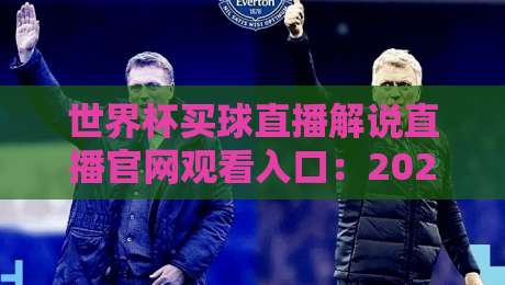 世界杯买球直播解说直播官网观看入口：2026年官方观赛通道与解说平台全攻略